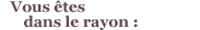 Vous �tes dans le rayon :